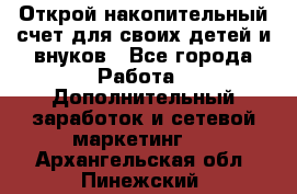 Открой накопительный счет для своих детей и внуков - Все города Работа » Дополнительный заработок и сетевой маркетинг   . Архангельская обл.,Пинежский 